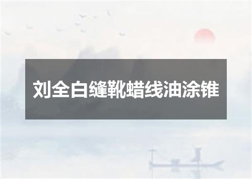 刘全白缝靴蜡线油涂锥