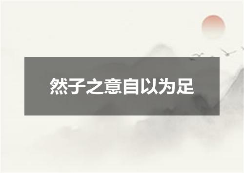 然子之意自以为足