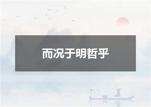 而况于明哲乎