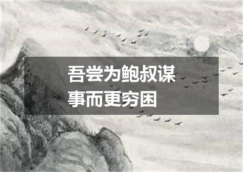 吾尝为鲍叔谋事而更穷困