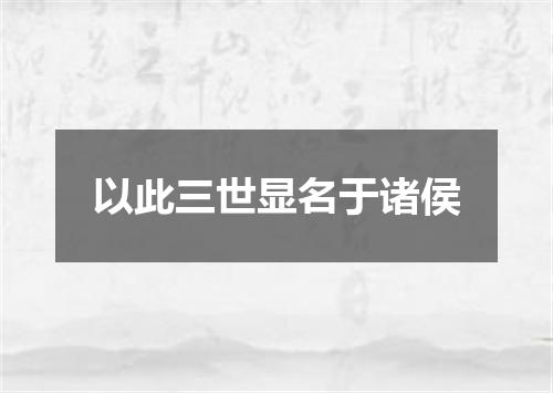 以此三世显名于诸侯