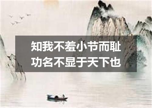 知我不羞小节而耻功名不显于天下也