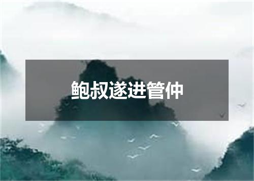 鲍叔遂进管仲