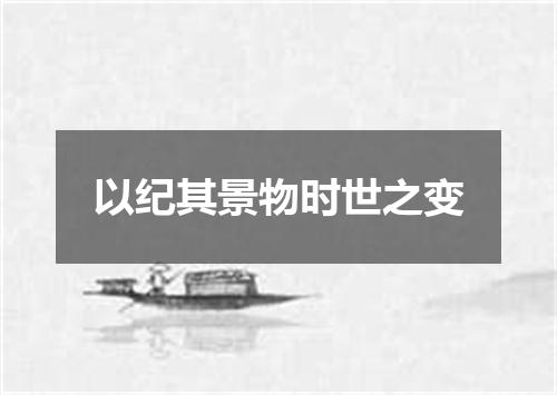 以纪其景物时世之变