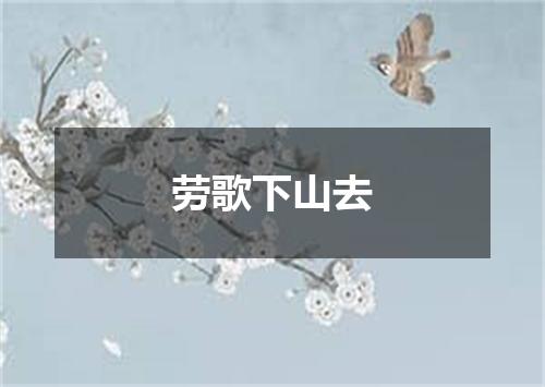 劳歌下山去