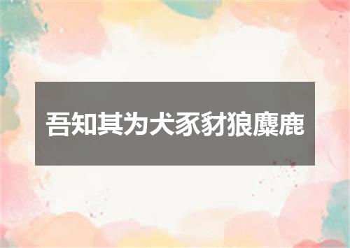 吾知其为犬豕豺狼麋鹿