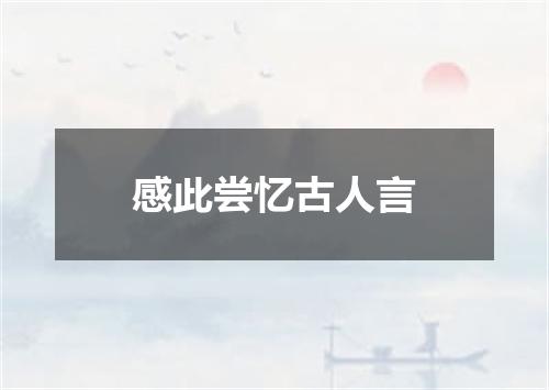 感此尝忆古人言