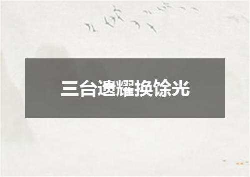 三台遗耀换馀光