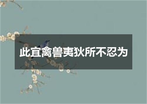 此宜禽兽夷狄所不忍为