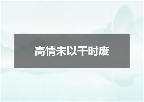 高情未以干时废