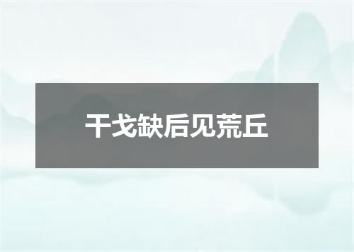 干戈缺后见荒丘