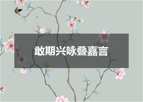 敢期兴咏叠嘉言
