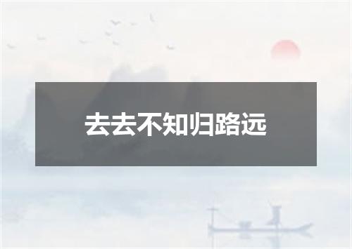 去去不知归路远