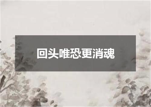 回头唯恐更消魂