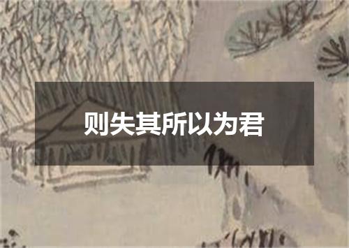 则失其所以为君