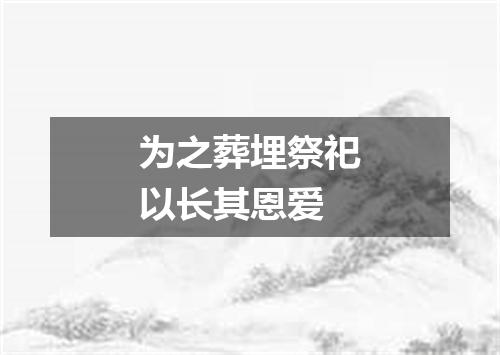 为之葬埋祭祀以长其恩爱