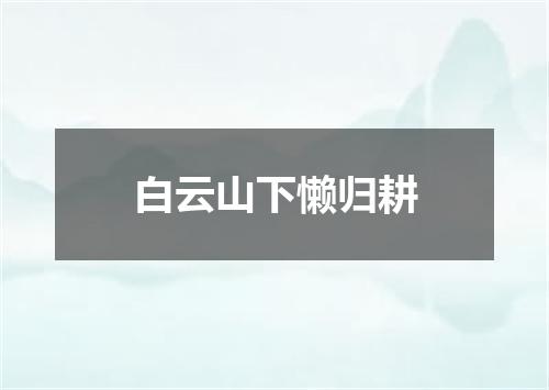 白云山下懒归耕