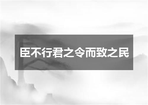 臣不行君之令而致之民