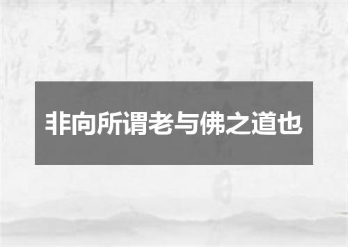 非向所谓老与佛之道也