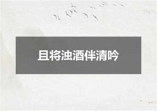 且将浊酒伴清吟