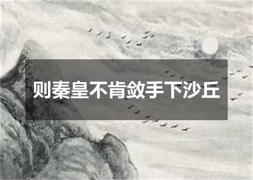 则秦皇不肯敛手下沙丘