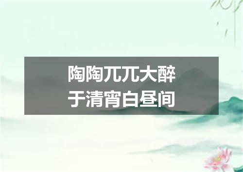陶陶兀兀大醉于清宵白昼间