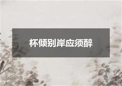 杯倾别岸应须醉