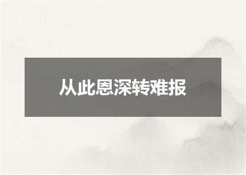 从此恩深转难报