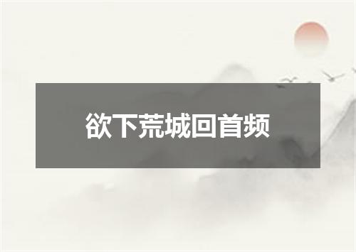 欲下荒城回首频