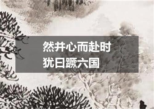 然并心而赴时犹曰蹶六国