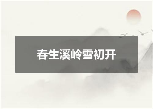 春生溪岭雪初开