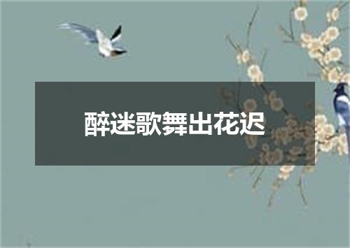 醉迷歌舞出花迟