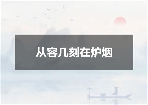 从容几刻在炉烟