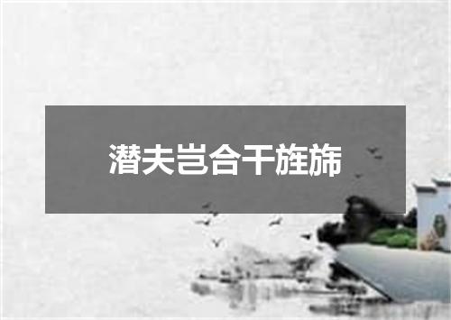 潜夫岂合干旌旆
