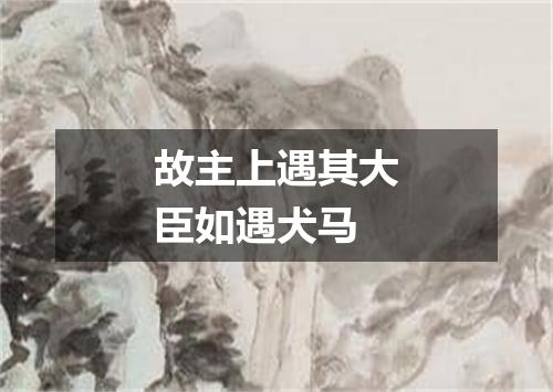 故主上遇其大臣如遇犬马