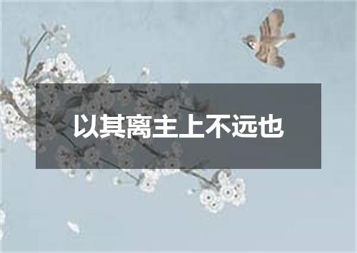 以其离主上不远也