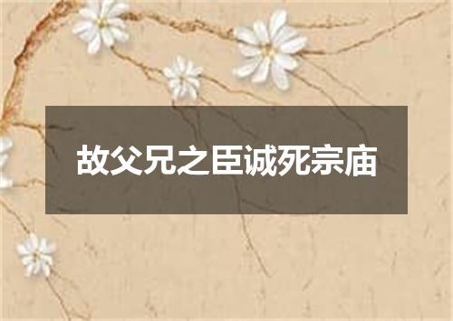 故父兄之臣诚死宗庙