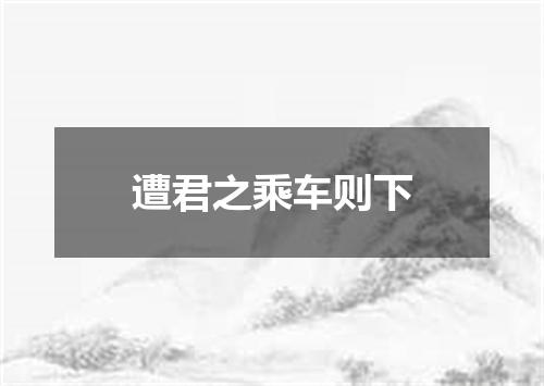 遭君之乘车则下