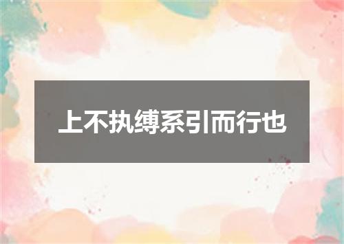 上不执缚系引而行也
