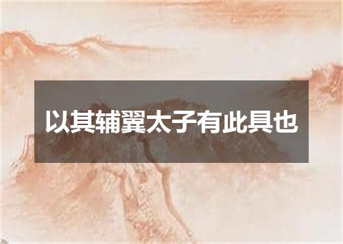 以其辅翼太子有此具也