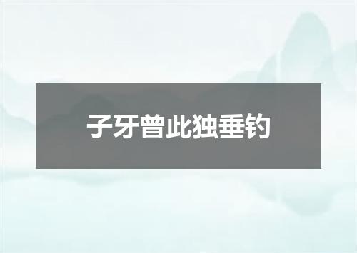 子牙曾此独垂钓