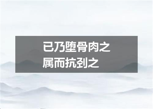 已乃堕骨肉之属而抗刭之