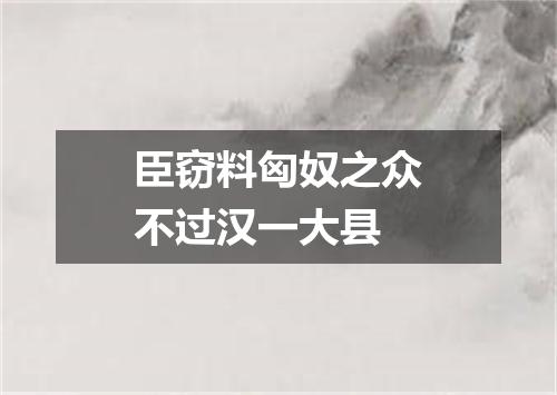 臣窃料匈奴之众不过汉一大县