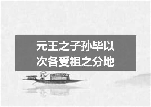 元王之子孙毕以次各受祖之分地