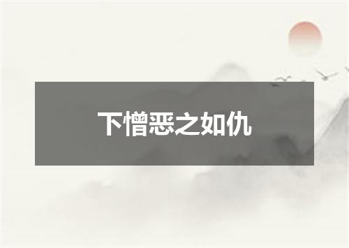 下憎恶之如仇