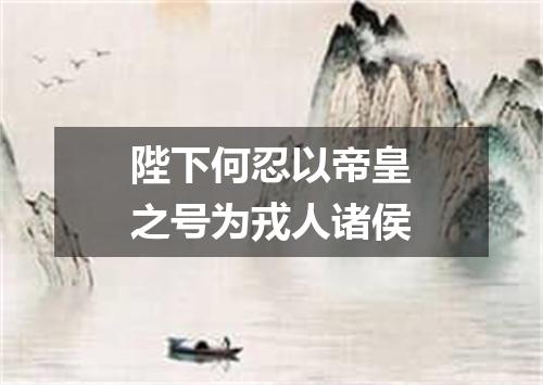 陛下何忍以帝皇之号为戎人诸侯