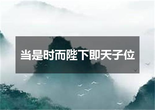 当是时而陛下即天子位
