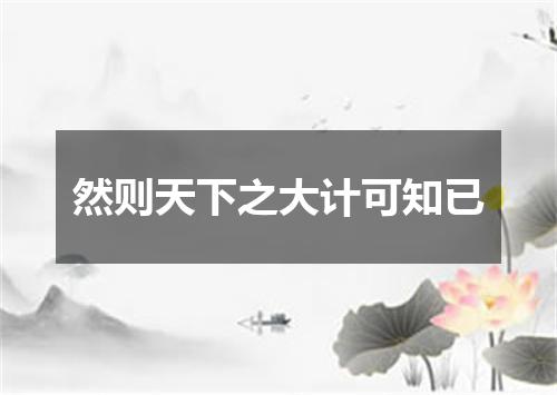 然则天下之大计可知已