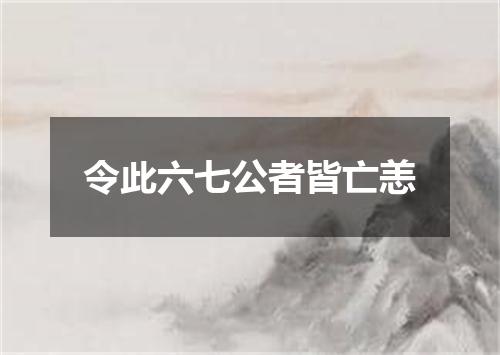 令此六七公者皆亡恙