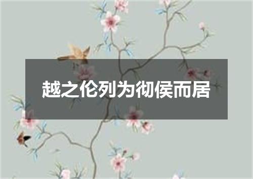 越之伦列为彻侯而居